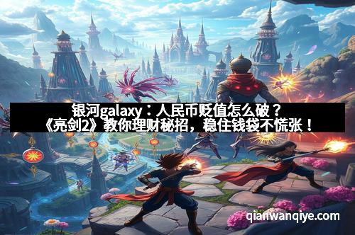 银河galaxy：人民币贬值怎么破？《亮剑2》教你理财秘招，稳住钱袋不慌张！