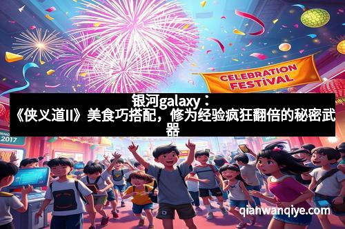 银河galaxy：《侠义道II》美食巧搭配，修为经验疯狂翻倍的秘密武器