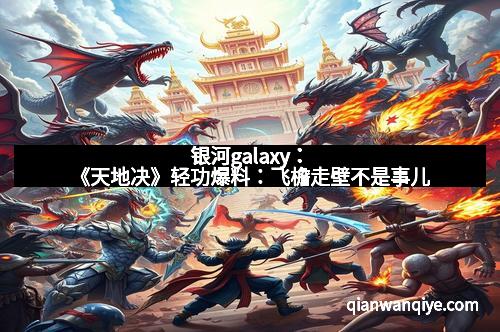 银河galaxy：《天地决》轻功爆料：飞檐走壁不是事儿